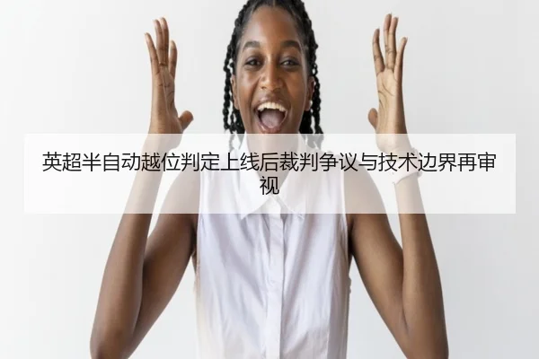 英超半自动越位判定上线后裁判争议与技术边界再审视