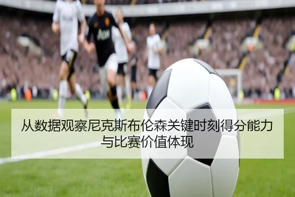 从数据观察尼克斯布伦森关键时刻得分能力与比赛价值体现