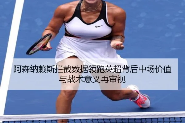 阿森纳赖斯拦截数据领跑英超背后中场价值与战术意义再审视