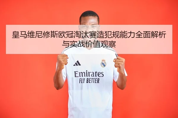 皇马维尼修斯欧冠淘汰赛造犯规能力全面解析与实战价值观察