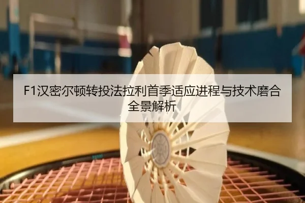 F1汉密尔顿转投法拉利首季适应进程与技术磨合全景解析