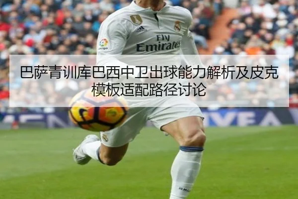 巴萨青训库巴西中卫出球能力解析及皮克模板适配路径讨论