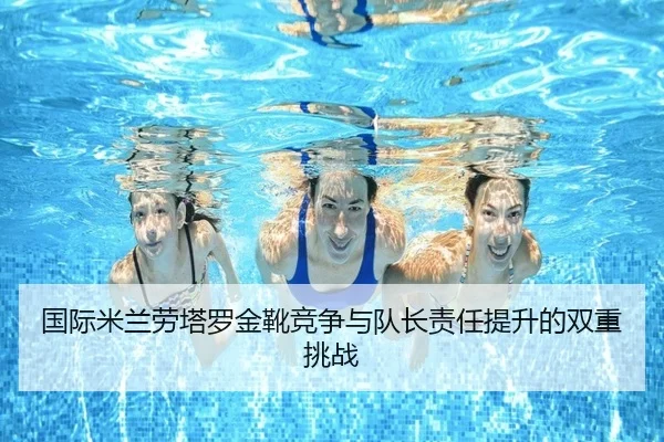 国际米兰劳塔罗金靴竞争与队长责任提升的双重挑战