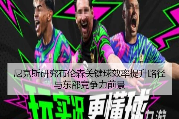尼克斯研究布伦森关键球效率提升路径与东部竞争力前景