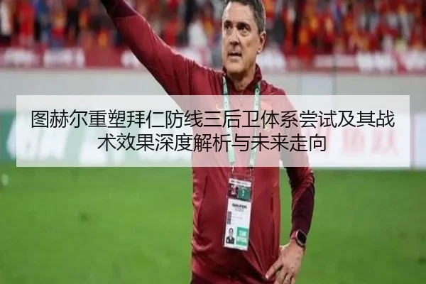 图赫尔重塑拜仁防线三后卫体系尝试及其战术效果深度解析与未来走向