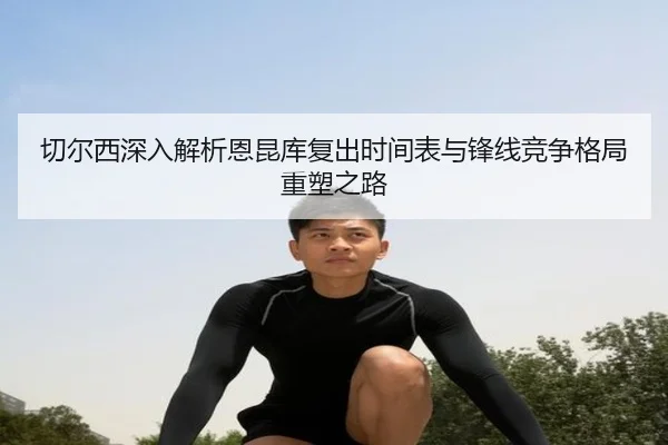 切尔西深入解析恩昆库复出时间表与锋线竞争格局重塑之路