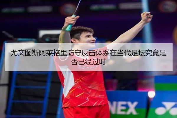 尤文图斯阿莱格里防守反击体系在当代足坛究竟是否已经过时