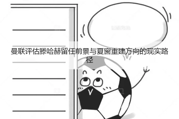 曼联评估滕哈赫留任前景与夏窗重建方向的现实路径