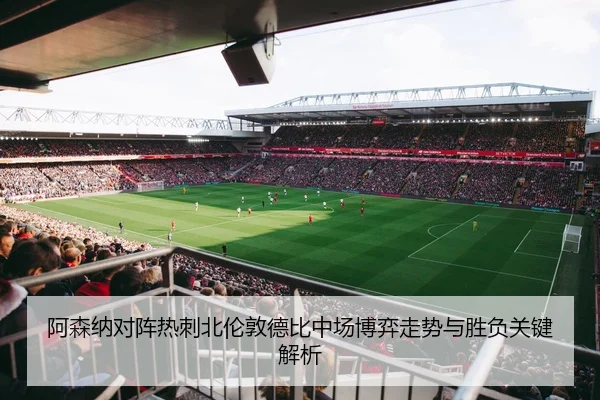 阿森纳对阵热刺北伦敦德比中场博弈走势与胜负关键解析