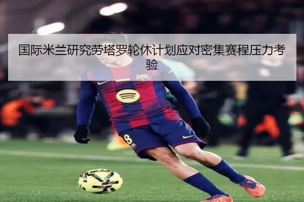 国际米兰研究劳塔罗轮休计划应对密集赛程压力考验