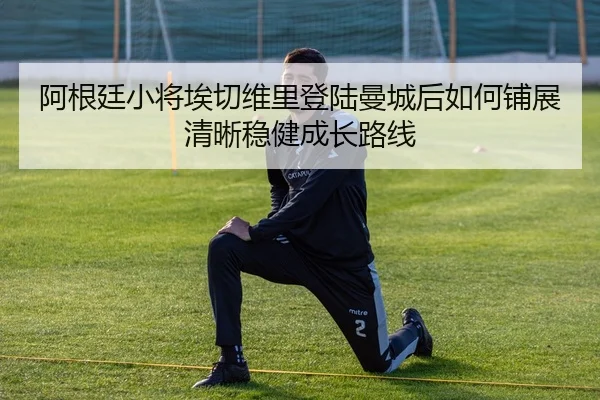 阿根廷小将埃切维里登陆曼城后如何铺展清晰稳健成长路线