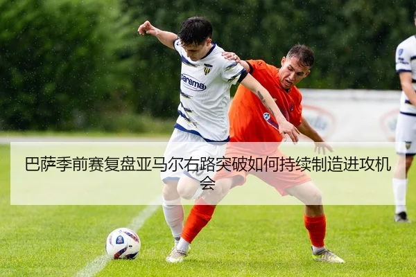 巴萨季前赛复盘亚马尔右路突破如何持续制造进攻机会