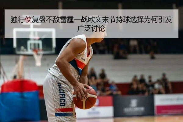 独行侠复盘不敌雷霆一战欧文末节持球选择为何引发广泛讨论